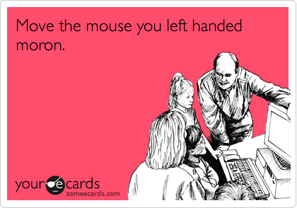 Move the mouse you left handed moron.