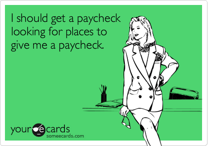 I should get a paychecklooking for places togive me a paycheck.