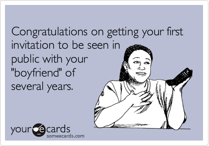 
Congratulations on getting your first invitation to be seen in
public with your
"boyfriend" of
several years.