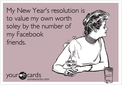 My New Year's resolution is
to value my own worth 
soley by the number of
my Facebook
friends.