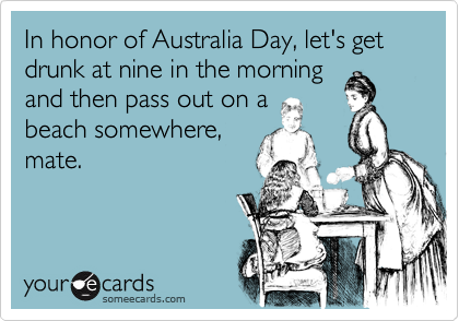 In honor of Australia Day, let's get drunk at nine in the morningand then pass out on abeach somewhere,mate.