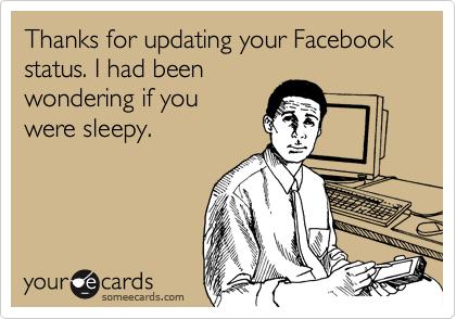 Thanks for updating your Facebook status. I had been
wondering if you
were sleepy.
