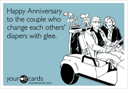 Happy Anniversary
to the couple who
change each others'
diapers with glee.