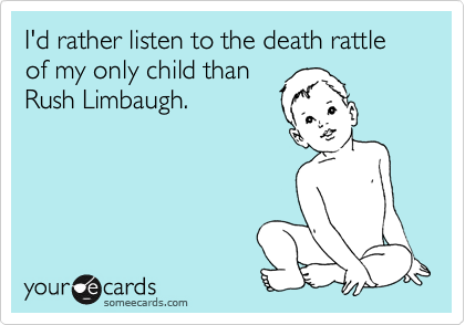 I'd rather listen to the death rattle of my only child than
Rush Limbaugh.