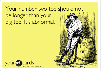 Your number two toe should not be longer than your
big toe. It's abnormal.