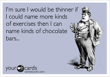 I'm sure I would be thinner if
I could name more kinds
of exercises then I can
name kinds of chocolate
bars...