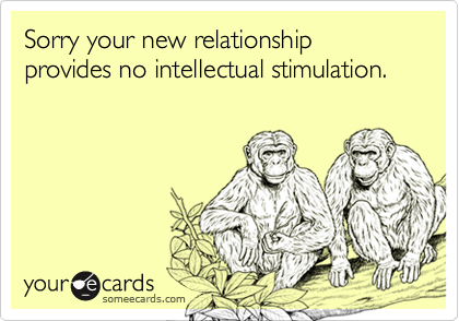 Sorry your new relationship provides no intellectual stimulation.