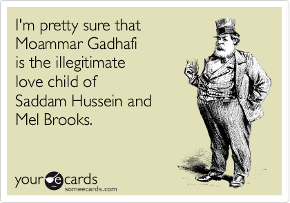 I'm pretty sure that
Moammar Gadhafi
is the illegitimate
love child of
Saddam Hussein and
Mel Brooks.