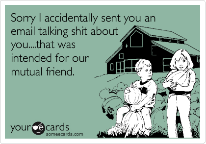 Sorry I accidentally sent you an  email talking shit about
you....that was
intended for our
mutual friend.