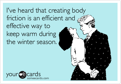 I've heard that creating body
friction is an efficient and
effective way to
keep warm during
the winter season.