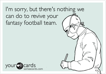 I'm sorry, but there's nothing we can do to revive your
fantasy football team.