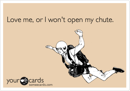 Love me, or I won't open my chute.