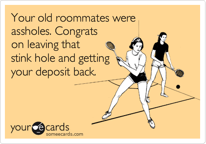 Your old roommates were
assholes. Congrats
on leaving that
stink hole and getting
your deposit back.