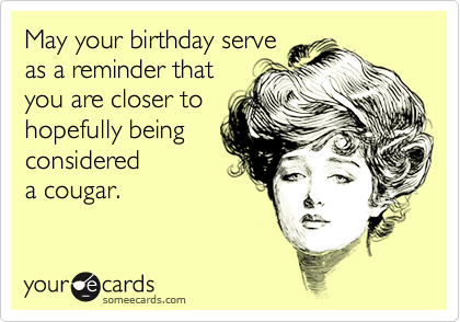 May your birthday serve
as a reminder that
you are closer to
hopefully being
considered
a cougar.