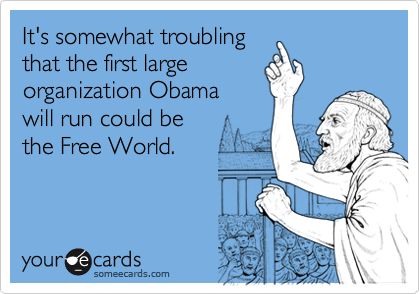 It's somewhat troubling
that the first large 
organization Obama 
will run could be
the Free World.