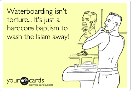 Waterboarding isn't
torture... It's just a 
hardcore baptism to
wash the Islam away!