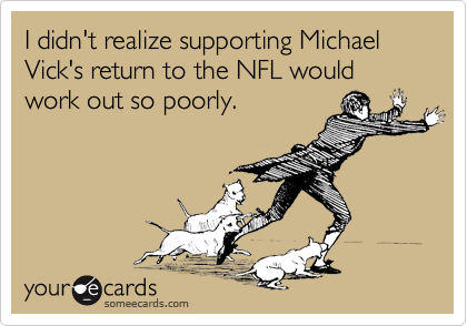 I didn't realize supporting Michael Vick's return to the NFL would work out so poorly.