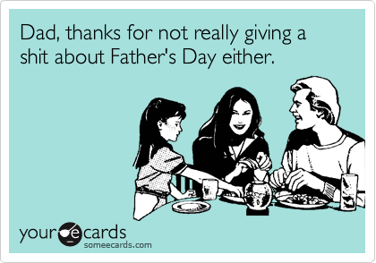 Dad, thanks for not really giving a shit about Father's Day either. 