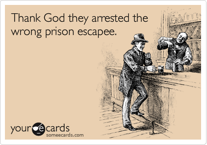 Thank God they arrested the
wrong prison escapee.