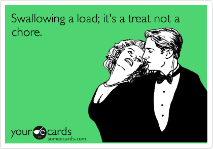 Swallowing a load; it's a treat not a chore. 