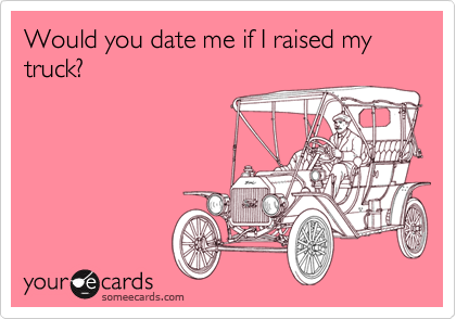 Would you date me if I raised my truck?