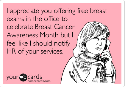 I appreciate you offering free breast exams in the office to
celebrate Breast Cancer
Awareness Month but I
feel like I should notify
HR of your services.