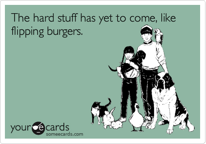 The hard stuff has yet to come, like flipping burgers.