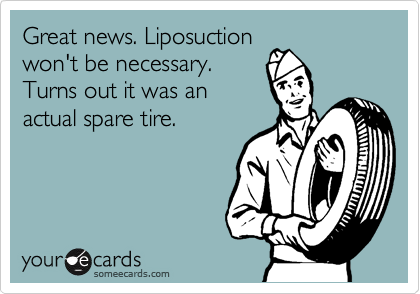 Great news. Liposuction
won't be necessary.
Turns out it was an
actual spare tire.