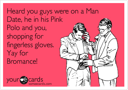 Heard you guys were on a Man Date, he in his Pink
Polo and you,
shopping for
fingerless gloves.
Yay for
Bromance!