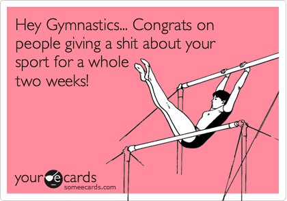 Hey Gymnastics... Congrats on people giving a shit about your sport for a wholetwo weeks!