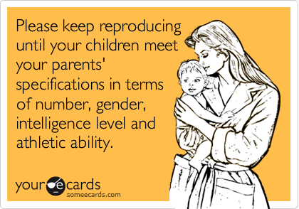 Please keep reproducing
until your children meet
your parents'
specifications in terms
of number, gender,
intelligence level and
athletic ability.