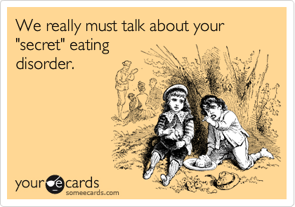 We really must talk about your "secret" eating 
disorder.