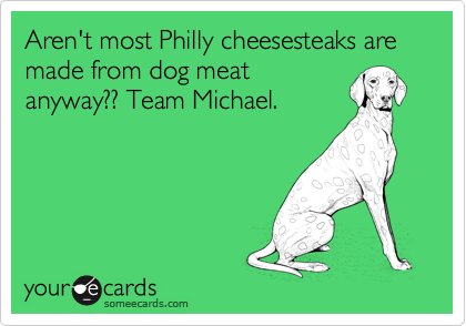 Aren't most Philly cheesesteaks are made from dog meat
anyway?? Team Michael.