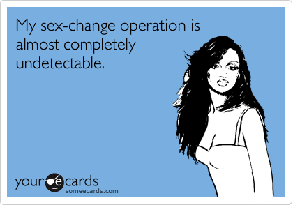 My sex-change operation is
almost completely
undetectable.