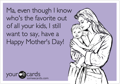 Ma, even though I know
who's the favorite out
of all your kids, I still
want to say, have a  
Happy Mother's Day!