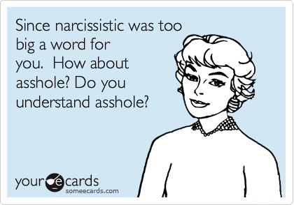 Since narcissistic was toobig a word foryou.  How aboutasshole? Do youunderstand asshole?