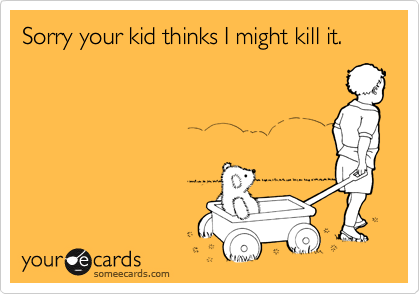 Sorry your kid thinks I might kill it.
