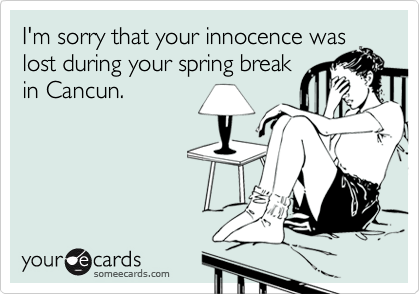 I'm sorry that your innocence was
lost during your spring break
in Cancun.
