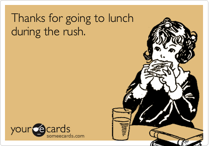 Thanks for going to lunch
during the rush.
