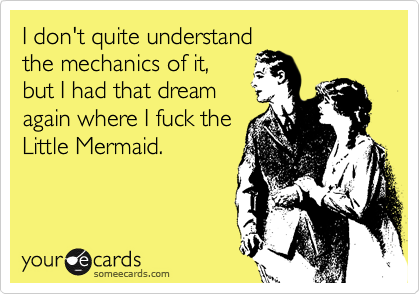 I don't quite understand
the mechanics of it,
but I had that dream
again where I fuck the
Little Mermaid.