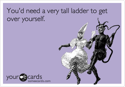 You'd need a very tall ladder to get over yourself.