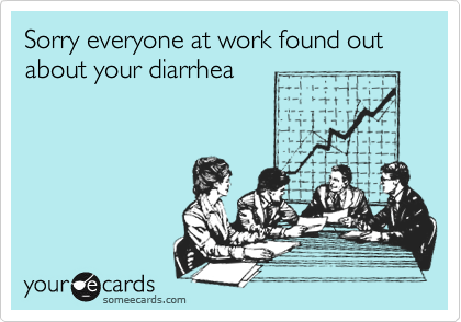 Sorry everyone at work found out about your diarrhea