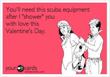 You'll need this scuba equipment after I "shower" you
with love this
Valentine's Day.