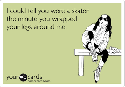 I could tell you were a skaterthe minute you wrapped your legs around me.