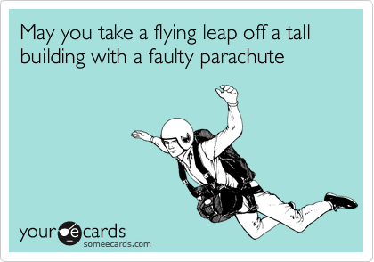 May you take a flying leap off a tall building with a faulty parachute