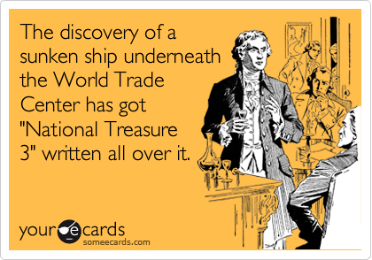 The discovery of a
sunken ship underneath
the World Trade
Center has got
"National Treasure
3" written all over it.