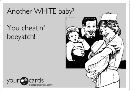 Another WHITE baby? 

You cheatin'
beeyatch!