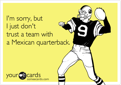 
I'm sorry, but 
I just don't
trust a team with 
a Mexican quarterback.