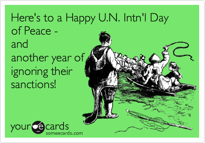 Here's to a Happy U.N. Intn'l Day of Peace - 
and
another year of
ignoring their
sanctions!