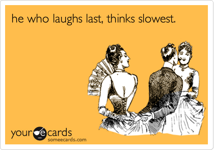 he who laughs last, thinks slowest.